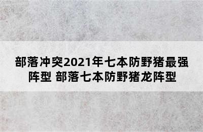 部落冲突2021年七本防野猪最强阵型 部落七本防野猪龙阵型